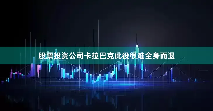 股票投资公司卡拉巴克此役很难全身而退